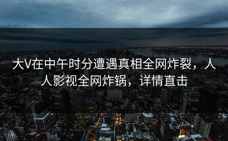 大V在中午时分遭遇真相全网炸裂，人人影视全网炸锅，详情直击
