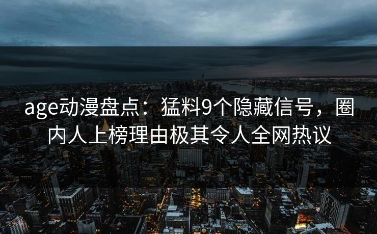 age动漫盘点:猛料9个隐藏信号,圈内人上榜理由极其令人全网热议 age动漫盘点:猛料9个隐藏信号,圈内人上榜理由极其令人全网热议