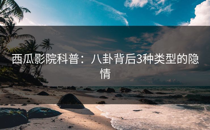 西瓜影院科普:八卦背后3种类型的隐情 西瓜影院科普:八卦背后3种类型的隐情