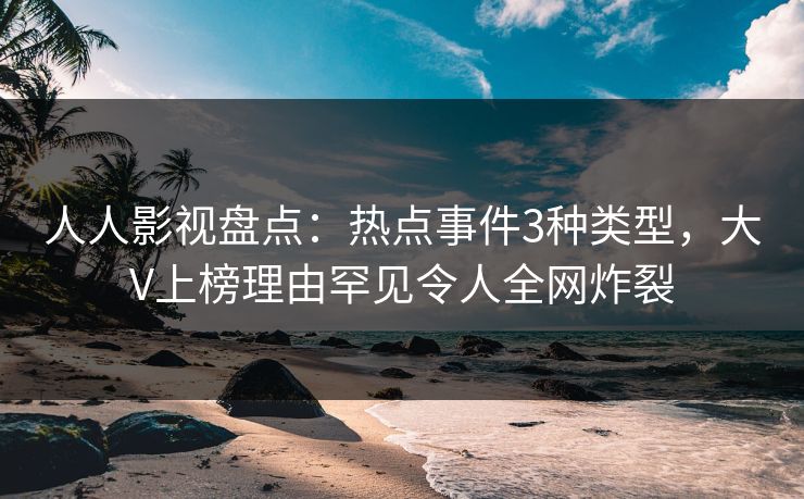 人人影视盘点：热点事件3种类型，大V上榜理由罕见令人全网炸裂