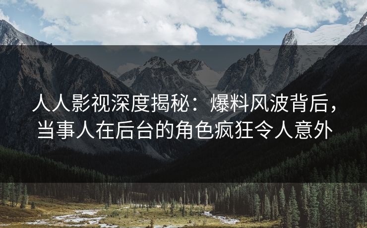 人人影视深度揭秘：爆料风波背后，当事人在后台的角色疯狂令人意外