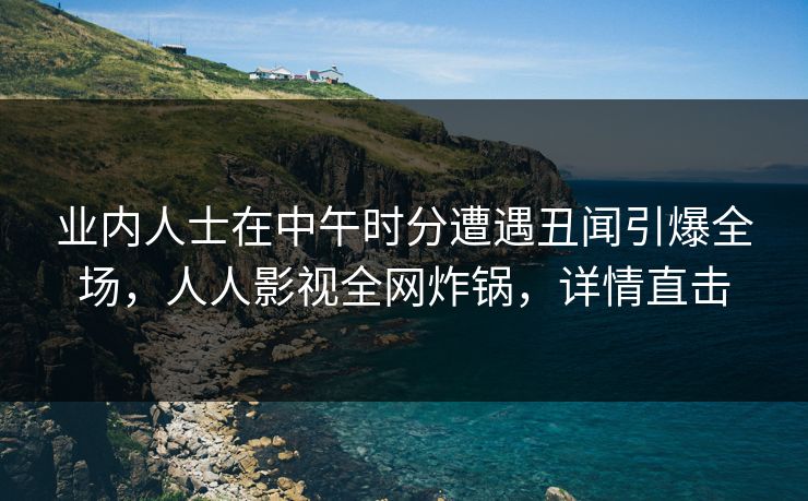 业内人士在中午时分遭遇丑闻引爆全场，人人影视全网炸锅，详情直击