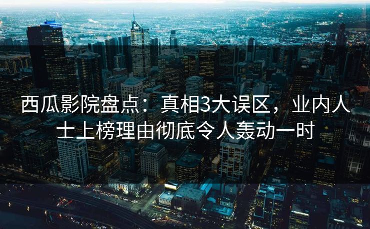 西瓜影院盘点：真相3大误区，业内人士上榜理由彻底令人轰动一时