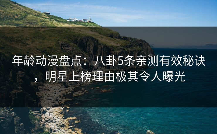 年龄动漫盘点：八卦5条亲测有效秘诀，明星上榜理由极其令人曝光