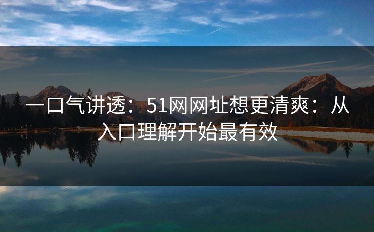 一口气讲透：51网网址想更清爽：从入口理解开始最有效