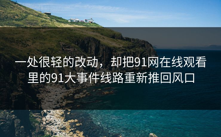 一处很轻的改动，却把91网在线观看里的91大事件线路重新推回风口