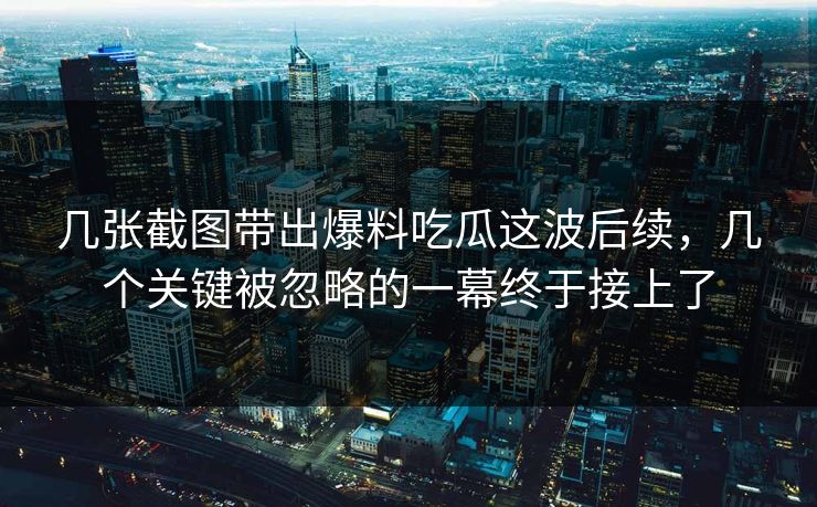 几张截图带出爆料吃瓜这波后续，几个关键被忽略的一幕终于接上了