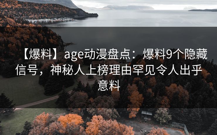 【爆料】age动漫盘点：爆料9个隐藏信号，神秘人上榜理由罕见令人出乎意料