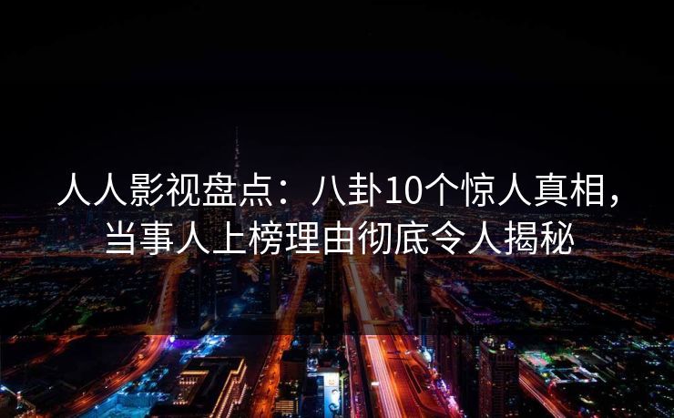 人人影视盘点：八卦10个惊人真相，当事人上榜理由彻底令人揭秘