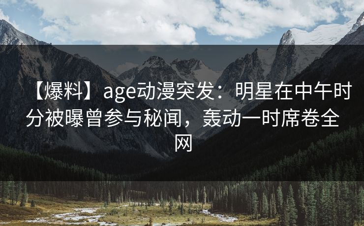 【爆料】age动漫突发:明星在中午时分被曝曾参与秘闻,轰动一时席卷全网 【爆料】age动漫突发:明星在中午时分被曝曾参与秘闻,轰动一时席卷全网