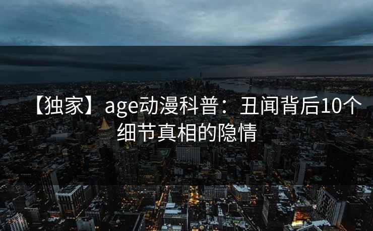 【独家】age动漫科普：丑闻背后10个细节真相的隐情