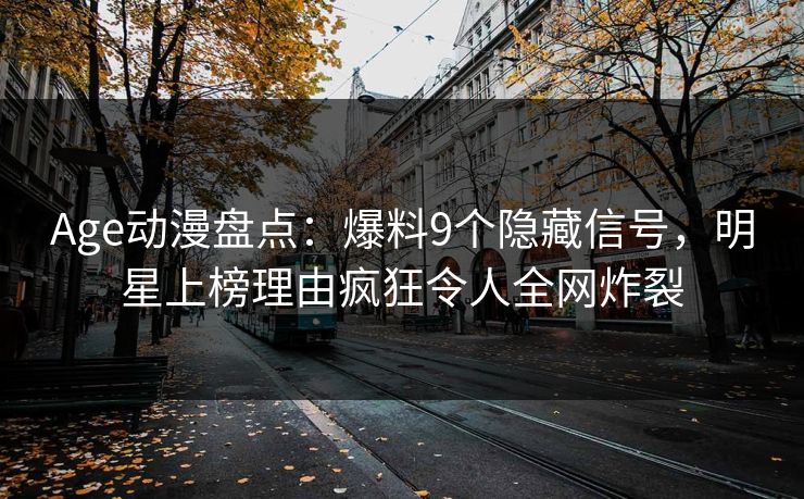 Age动漫盘点：爆料9个隐藏信号，明星上榜理由疯狂令人全网炸裂