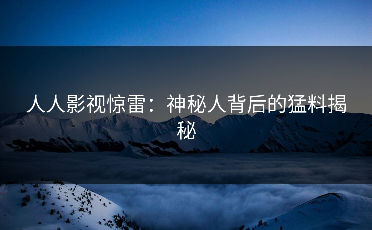 人人影视惊雷：神秘人背后的猛料揭秘