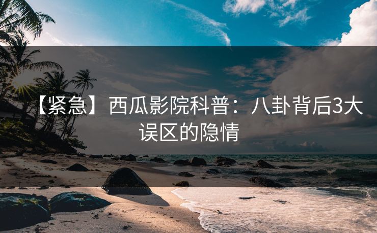 【紧急】西瓜影院科普：八卦背后3大误区的隐情