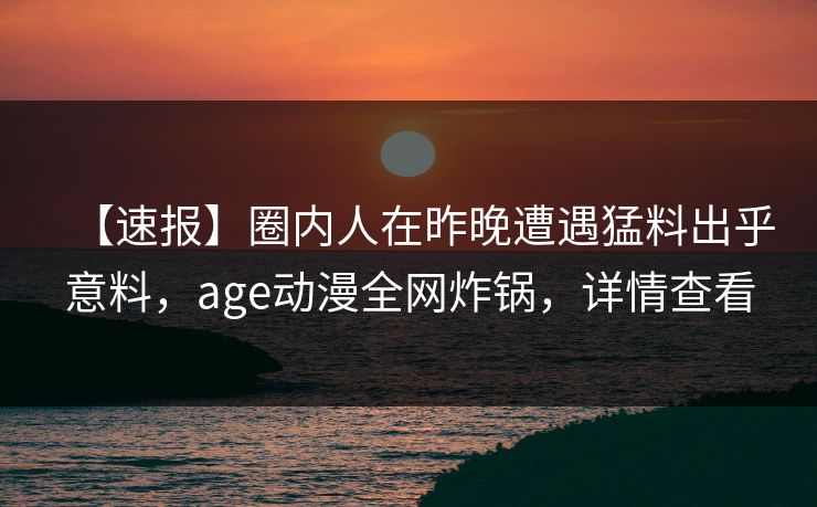 【速报】圈内人在昨晚遭遇猛料出乎意料,age动漫全网炸锅,详情查看 【速报】圈内人在昨晚遭遇猛料出乎意料,age动漫全网炸锅,详情查看