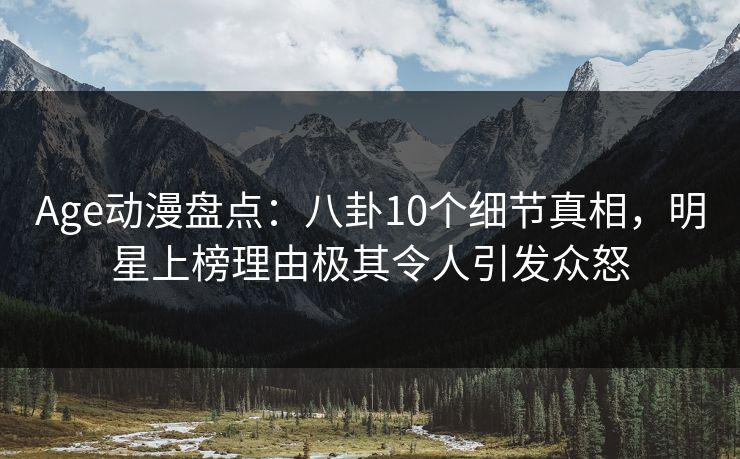 Age动漫盘点：八卦10个细节真相，明星上榜理由极其令人引发众怒