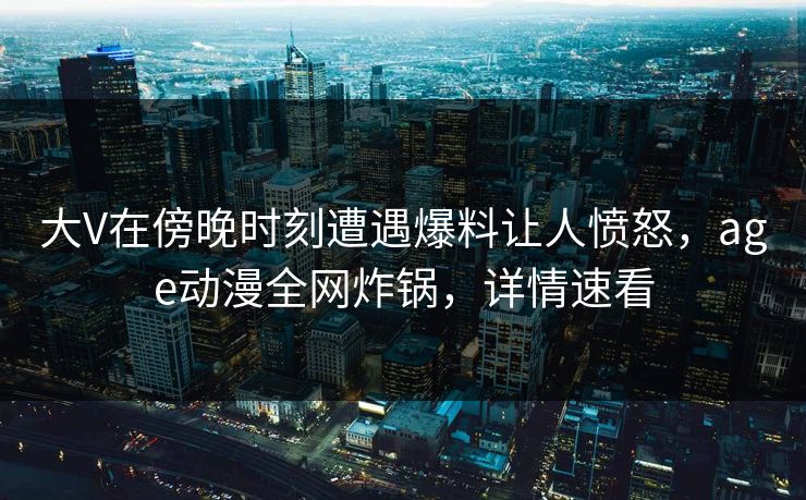 大V在傍晚时刻遭遇爆料让人愤怒，age动漫全网炸锅，详情速看