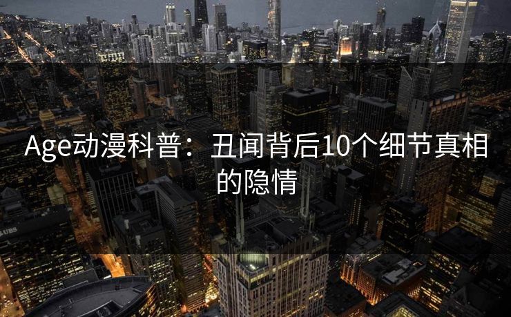 Age动漫科普:丑闻背后10个细节真相的隐情 Age动漫科普:丑闻背后10个细节真相的隐情