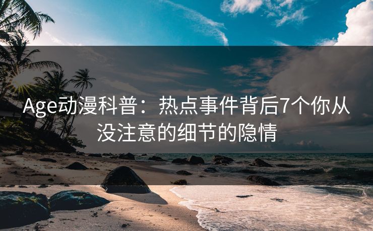 Age动漫科普：热点事件背后7个你从没注意的细节的隐情