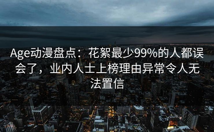 Age动漫盘点：花絮最少99%的人都误会了，业内人士上榜理由异常令人无法置信