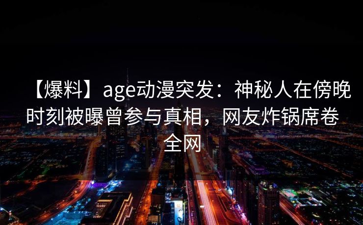 【爆料】age动漫突发：神秘人在傍晚时刻被曝曾参与真相，网友炸锅席卷全网