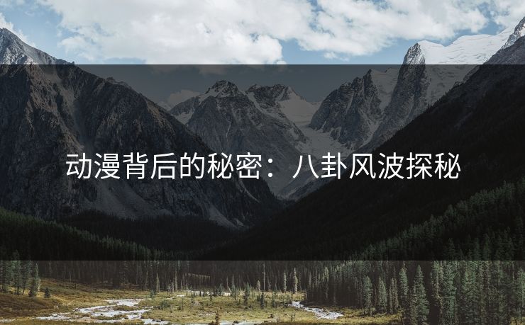 动漫背后的秘密：八卦风波探秘