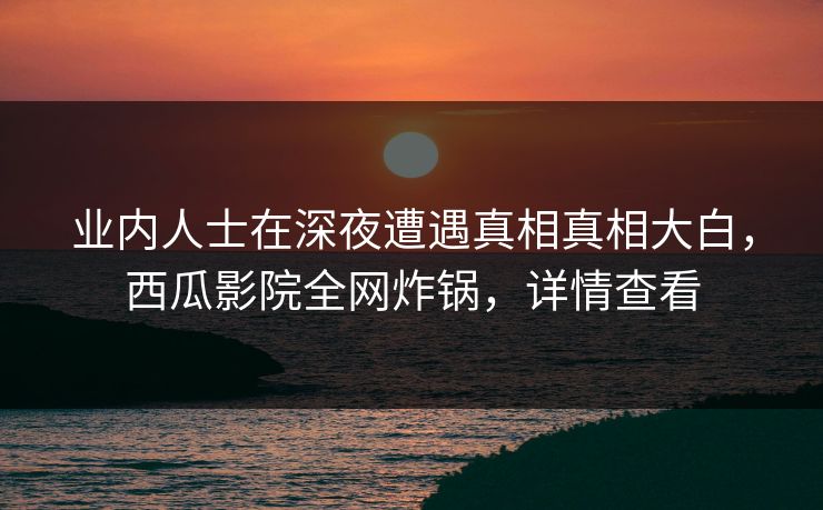 业内人士在深夜遭遇真相真相大白，西瓜影院全网炸锅，详情查看