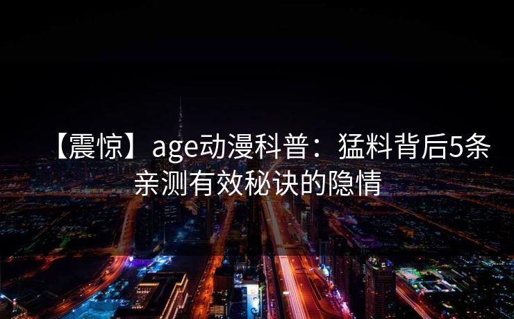 【震惊】age动漫科普：猛料背后5条亲测有效秘诀的隐情