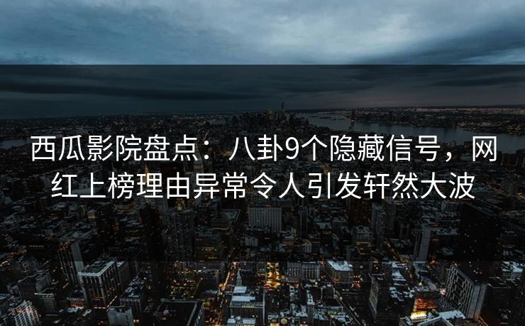 西瓜影院盘点：八卦9个隐藏信号，网红上榜理由异常令人引发轩然大波
