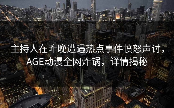 主持人在昨晚遭遇热点事件愤怒声讨，AGE动漫全网炸锅，详情揭秘