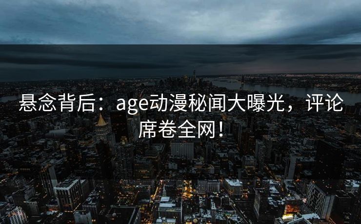 悬念背后：age动漫秘闻大曝光，评论席卷全网！