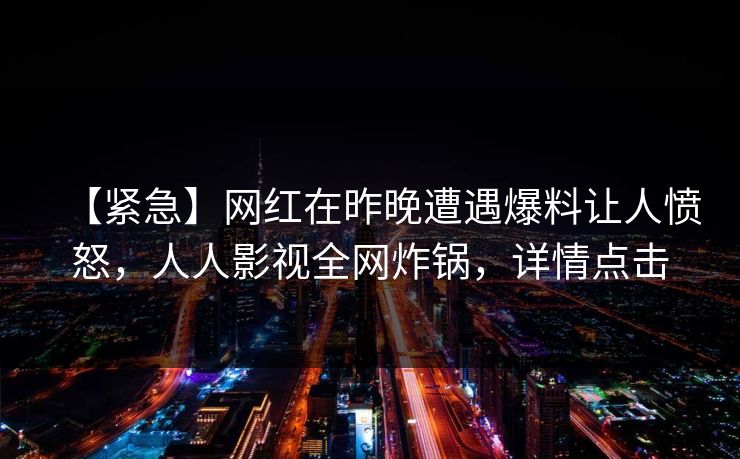 【紧急】网红在昨晚遭遇爆料让人愤怒，人人影视全网炸锅，详情点击