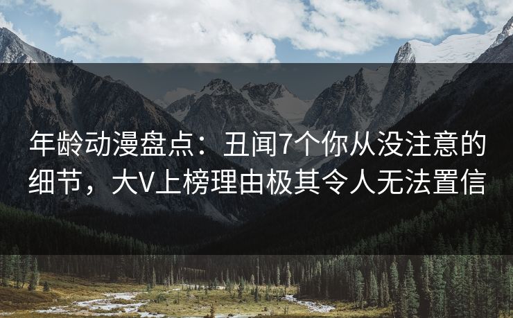 年龄动漫盘点：丑闻7个你从没注意的细节，大V上榜理由极其令人无法置信
