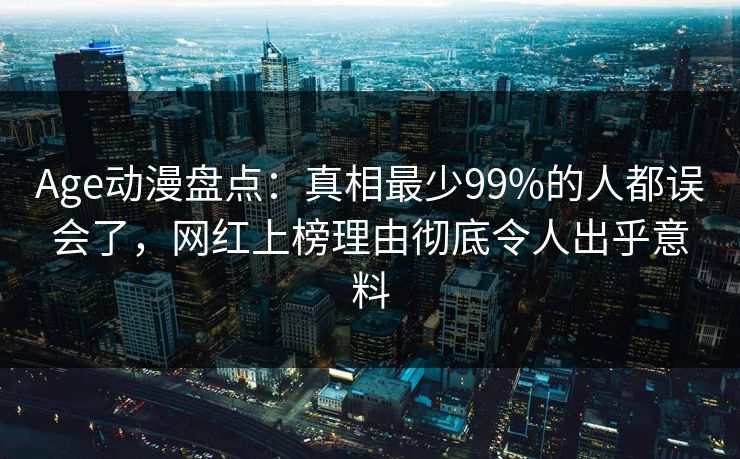 Age动漫盘点：真相最少99%的人都误会了，网红上榜理由彻底令人出乎意料