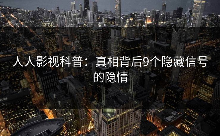 人人影视科普:真相背后9个隐藏信号的隐情 人人影视科普:真相背后9个隐藏信号的隐情