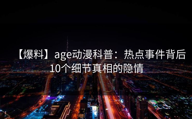 【爆料】age动漫科普：热点事件背后10个细节真相的隐情