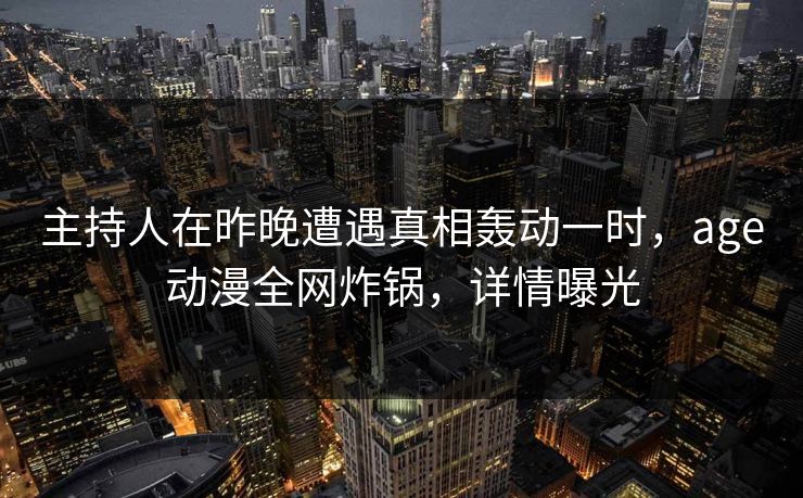 主持人在昨晚遭遇真相轰动一时,age动漫全网炸锅,详情曝光