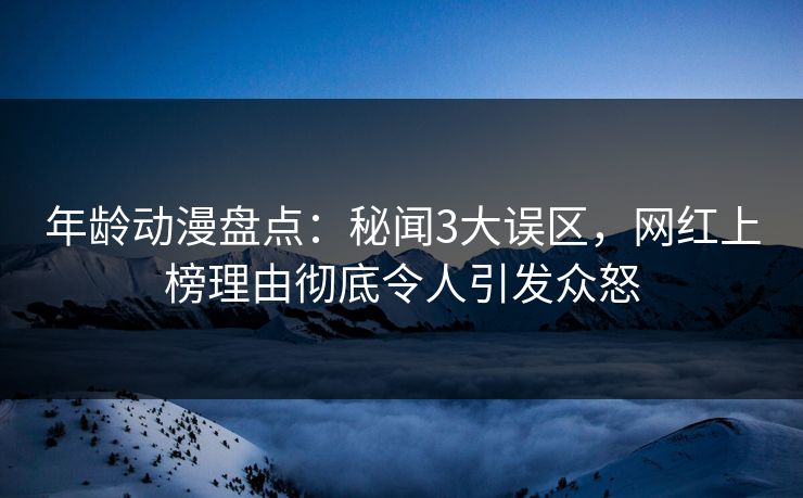 年龄动漫盘点：秘闻3大误区，网红上榜理由彻底令人引发众怒