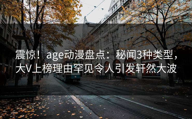 震惊！age动漫盘点：秘闻3种类型，大V上榜理由罕见令人引发轩然大波