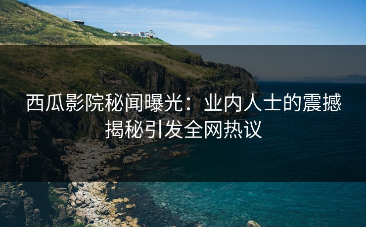 西瓜影院秘闻曝光：业内人士的震撼揭秘引发全网热议