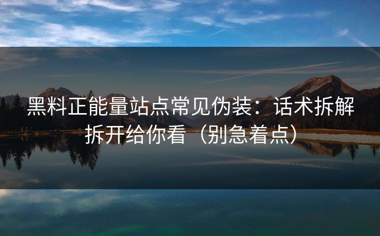 黑料正能量站点常见伪装：话术拆解拆开给你看（别急着点）