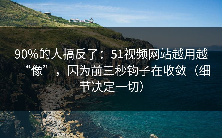 90%的人搞反了：51视频网站越用越“像”，因为前三秒钩子在收敛（细节决定一切）