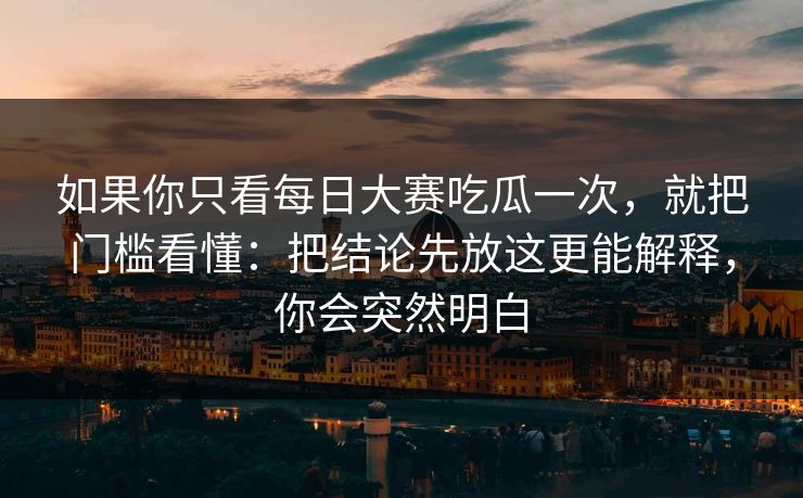 如果你只看每日大赛吃瓜一次，就把门槛看懂：把结论先放这更能解释，你会突然明白