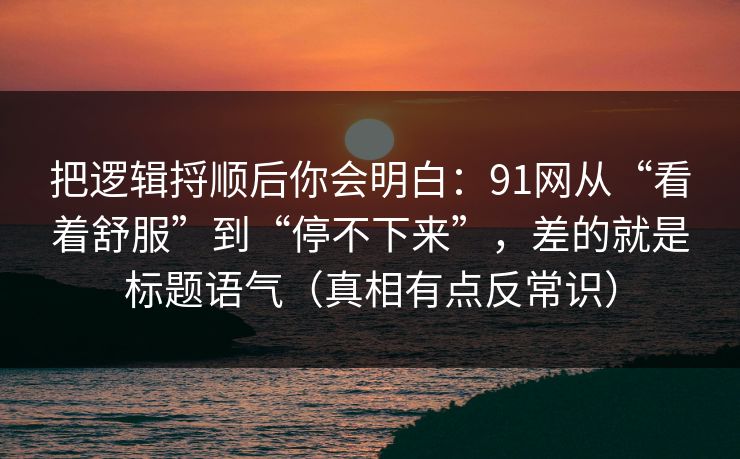 把逻辑捋顺后你会明白：91网从“看着舒服”到“停不下来”，差的就是标题语气（真相有点反常识）