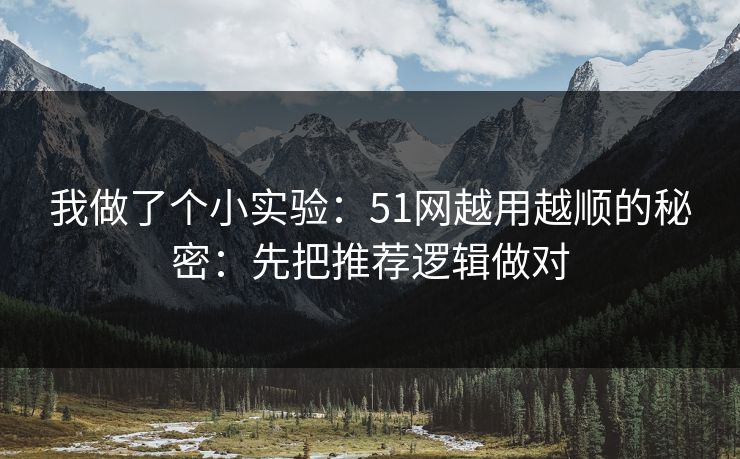 我做了个小实验：51网越用越顺的秘密：先把推荐逻辑做对