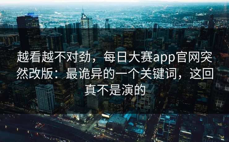 越看越不对劲,每日大赛app官网突然改版:最诡异的一个关键词,这回真不是演的 越看越不对劲,每日大赛app官网突然改版:最诡异的一个关键词,这回真不是演的