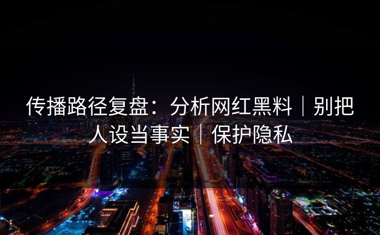 传播路径复盘：分析网红黑料｜别把人设当事实｜保护隐私