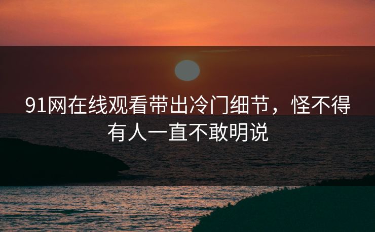 91网在线观看带出冷门细节，怪不得有人一直不敢明说