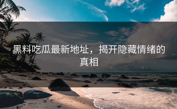 黑料吃瓜最新地址，揭开隐藏情绪的真相