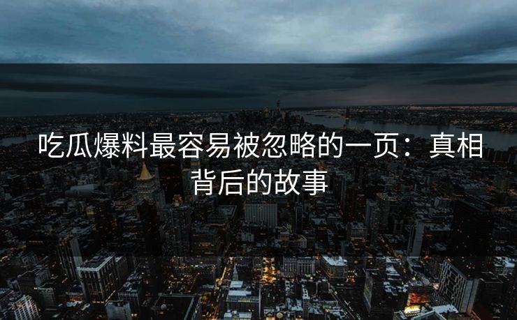 吃瓜爆料最容易被忽略的一页：真相背后的故事